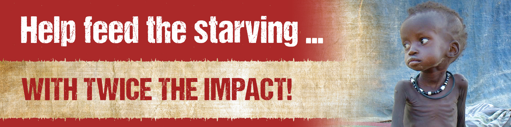 Help feed the starving... with TWICE the impact!